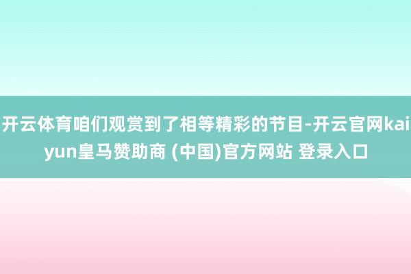 开云体育咱们观赏到了相等精彩的节目-开云官网kaiyun皇马赞助商 (中国)官方网站 登录入口