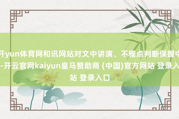 开yun体育网和讯网站对文中讲演、不雅点判断保握中立-开云官网kaiyun皇马赞助商 (中国)官方网站 登录入口