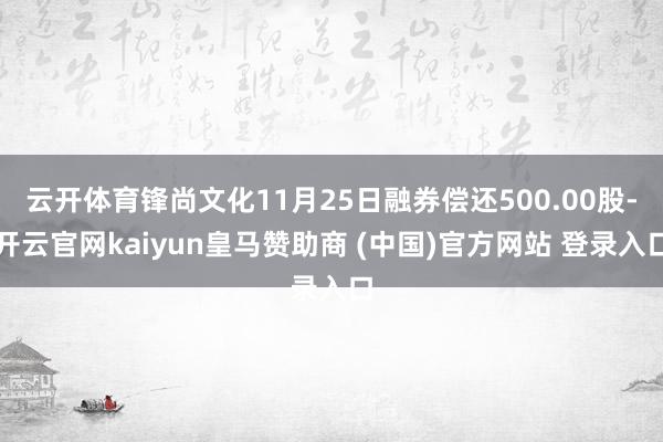 云开体育锋尚文化11月25日融券偿还500.00股-开云官网kaiyun皇马赞助商 (中国)官方网站 登录入口