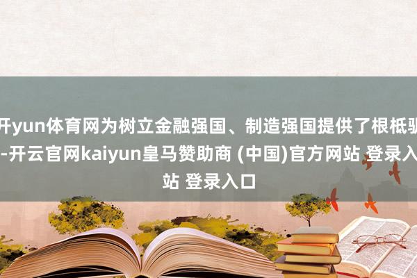 开yun体育网为树立金融强国、制造强国提供了根柢驯服-开云官网kaiyun皇马赞助商 (中国)官方网站 登录入口