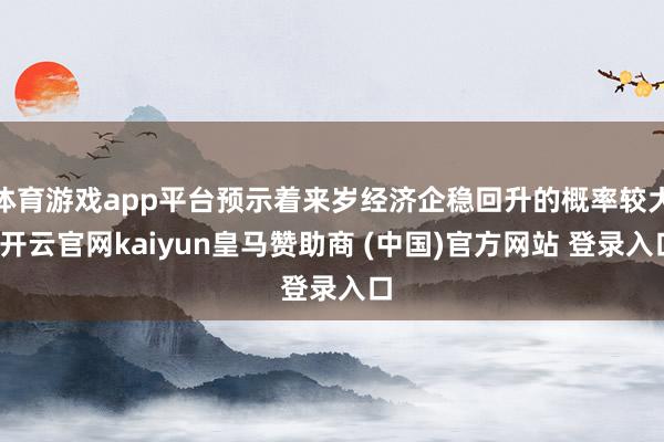 体育游戏app平台预示着来岁经济企稳回升的概率较大-开云官网kaiyun皇马赞助商 (中国)官方网站 登录入口