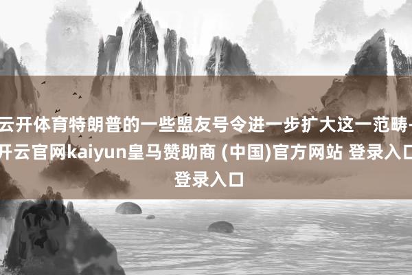 云开体育特朗普的一些盟友号令进一步扩大这一范畴-开云官网kaiyun皇马赞助商 (中国)官方网站 登录入口