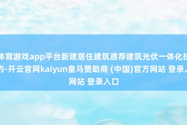 体育游戏app平台新建居住建筑遴荐建筑光伏一体化技巧的-开云官网kaiyun皇马赞助商 (中国)官方网站 登录入口
