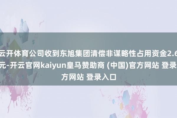 云开体育公司收到东旭集团清偿非谋略性占用资金2.69亿元-开云官网kaiyun皇马赞助商 (中国)官方网站 登录入口