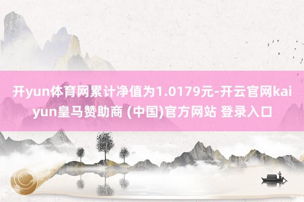 开yun体育网累计净值为1.0179元-开云官网kaiyun皇马赞助商 (中国)官方网站 登录入口