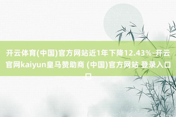 开云体育(中国)官方网站近1年下降12.43%-开云官网kaiyun皇马赞助商 (中国)官方网站 登录入口