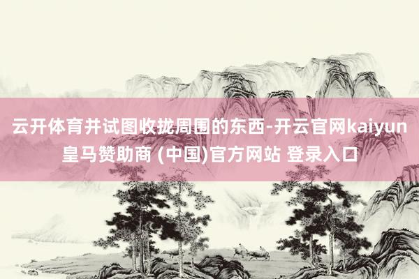 云开体育并试图收拢周围的东西-开云官网kaiyun皇马赞助商 (中国)官方网站 登录入口