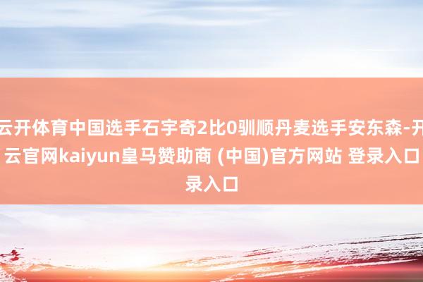 云开体育中国选手石宇奇2比0驯顺丹麦选手安东森-开云官网kaiyun皇马赞助商 (中国)官方网站 登录入口
