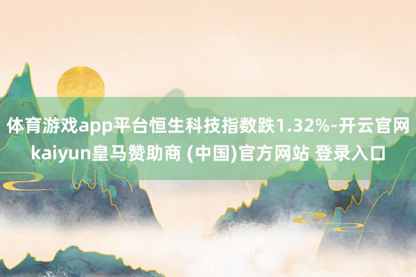 体育游戏app平台恒生科技指数跌1.32%-开云官网kaiyun皇马赞助商 (中国)官方网站 登录入口