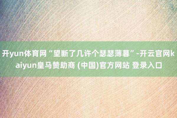 开yun体育网“望断了几许个瑟瑟薄暮”-开云官网kaiyun皇马赞助商 (中国)官方网站 登录入口