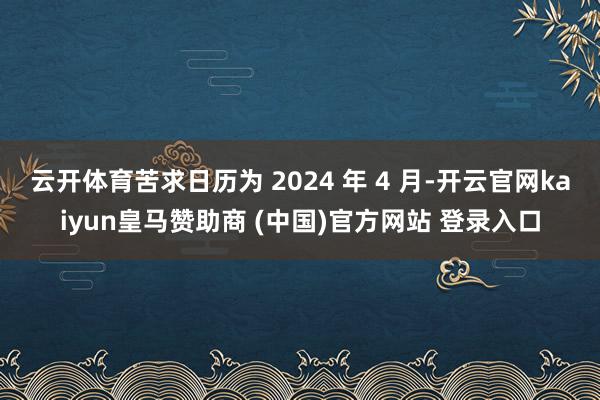 云开体育苦求日历为 2024 年 4 月-开云官网kaiyun皇马赞助商 (中国)官方网站 登录入口