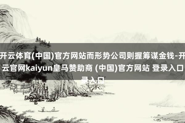 开云体育(中国)官方网站而形势公司则握筹谋金钱-开云官网kaiyun皇马赞助商 (中国)官方网站 登录入口