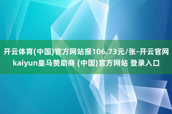 开云体育(中国)官方网站报106.73元/张-开云官网kaiyun皇马赞助商 (中国)官方网站 登录入口
