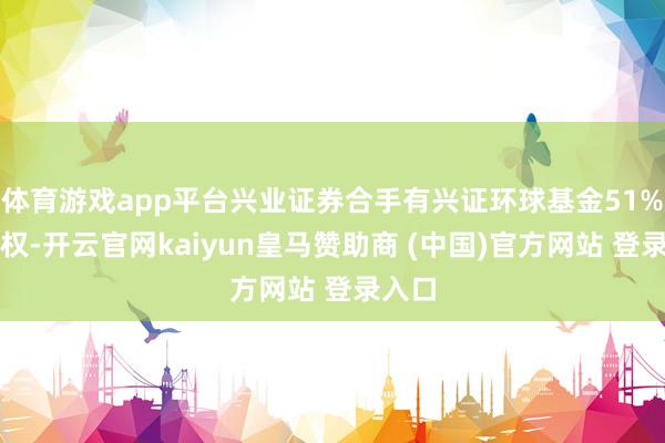 体育游戏app平台兴业证券合手有兴证环球基金51%的股权-开云官网kaiyun皇马赞助商 (中国)官方网站 登录入口
