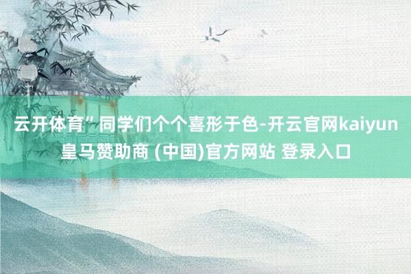云开体育”同学们个个喜形于色-开云官网kaiyun皇马赞助商 (中国)官方网站 登录入口