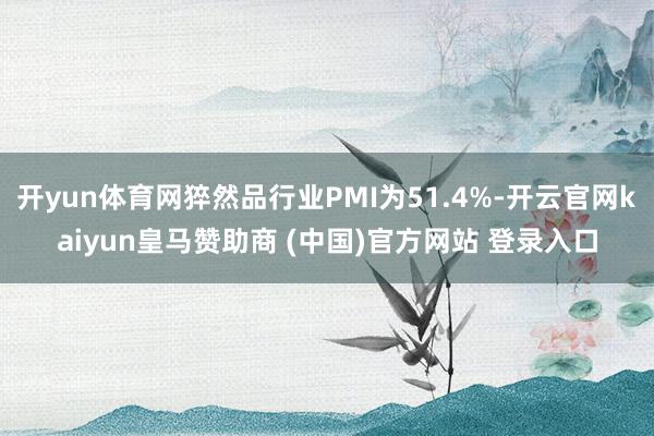 开yun体育网猝然品行业PMI为51.4%-开云官网kaiyun皇马赞助商 (中国)官方网站 登录入口