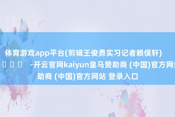 体育游戏app平台(剪辑王俊勇实习记者赖俣轩)      		  					  -开云官网kaiyun皇马赞助商 (中国)官方网站 登录入口