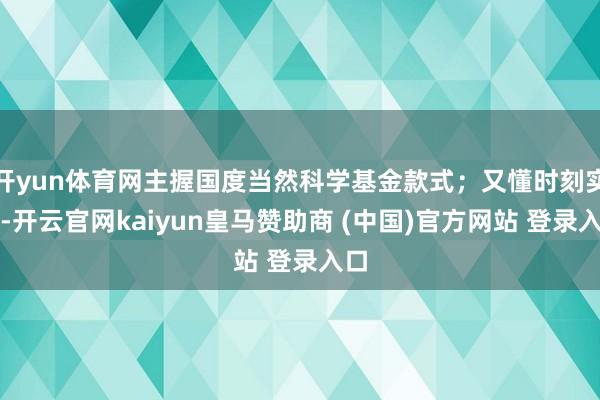 开yun体育网主握国度当然科学基金款式；又懂时刻实操-开云官网kaiyun皇马赞助商 (中国)官方网站 登录入口