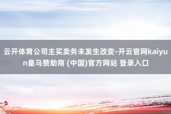 云开体育公司主买卖务未发生改变-开云官网kaiyun皇马赞助商 (中国)官方网站 登录入口