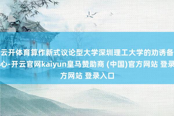 云开体育　　算作新式议论型大学深圳理工大学的劝诱备受关心-开云官网kaiyun皇马赞助商 (中国)官方网站 登录入口