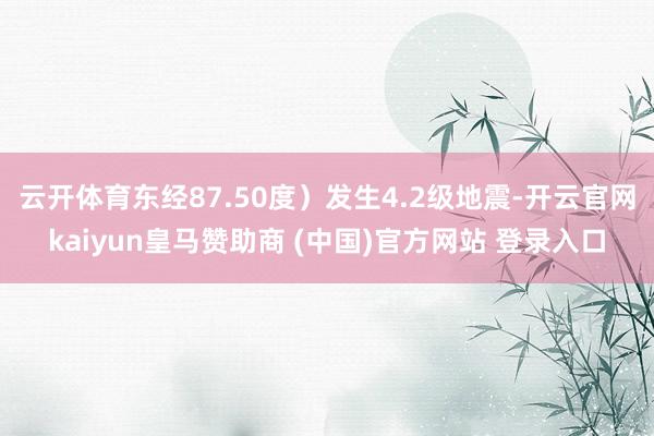 云开体育东经87.50度）发生4.2级地震-开云官网kaiyun皇马赞助商 (中国)官方网站 登录入口