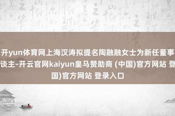 开yun体育网上海汉涛拟提名陶融融女士为新任董事候选东谈主-开云官网kaiyun皇马赞助商 (中国)官方网站 登录入口