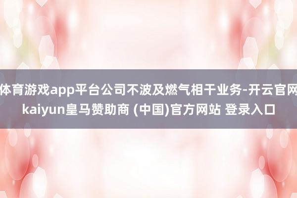 体育游戏app平台公司不波及燃气相干业务-开云官网kaiyun皇马赞助商 (中国)官方网站 登录入口