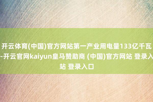 开云体育(中国)官方网站第一产业用电量133亿千瓦时-开云官网kaiyun皇马赞助商 (中国)官方网站 登录入口