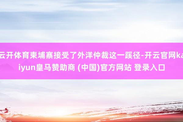 云开体育柬埔寨接受了外洋仲裁这一蹊径-开云官网kaiyun皇马赞助商 (中国)官方网站 登录入口