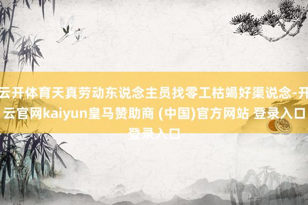 云开体育天真劳动东说念主员找零工枯竭好渠说念-开云官网kaiyun皇马赞助商 (中国)官方网站 登录入口