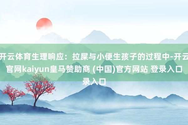 开云体育生理响应：拉屎与小便生孩子的过程中-开云官网kaiyun皇马赞助商 (中国)官方网站 登录入口