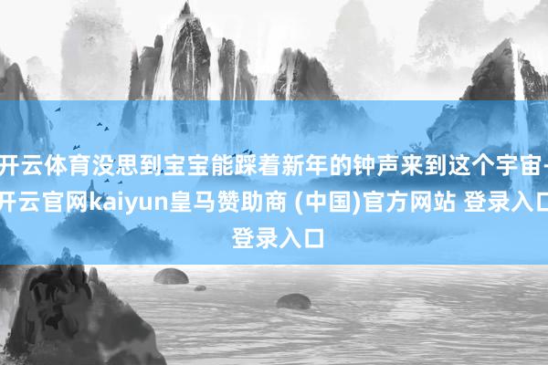 开云体育没思到宝宝能踩着新年的钟声来到这个宇宙-开云官网kaiyun皇马赞助商 (中国)官方网站 登录入口