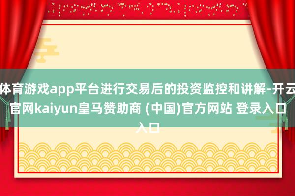 体育游戏app平台进行交易后的投资监控和讲解-开云官网kaiyun皇马赞助商 (中国)官方网站 登录入口