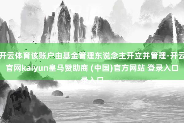 开云体育该账户由基金管理东说念主开立并管理-开云官网kaiyun皇马赞助商 (中国)官方网站 登录入口