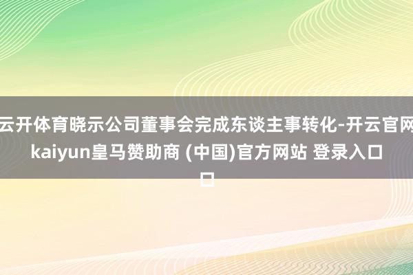 云开体育晓示公司董事会完成东谈主事转化-开云官网kaiyun皇马赞助商 (中国)官方网站 登录入口