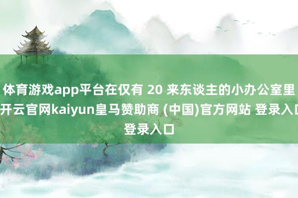 体育游戏app平台在仅有 20 来东谈主的小办公室里-开云官网kaiyun皇马赞助商 (中国)官方网站 登录入口
