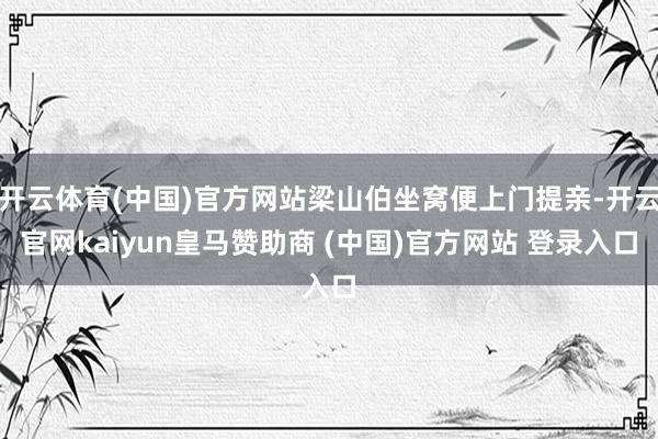 开云体育(中国)官方网站梁山伯坐窝便上门提亲-开云官网kaiyun皇马赞助商 (中国)官方网站 登录入口