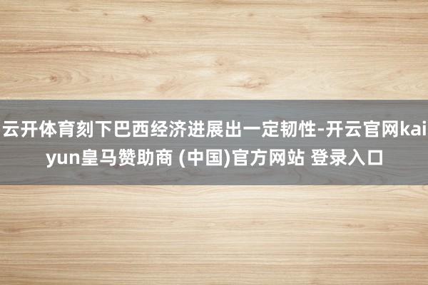 云开体育刻下巴西经济进展出一定韧性-开云官网kaiyun皇马赞助商 (中国)官方网站 登录入口