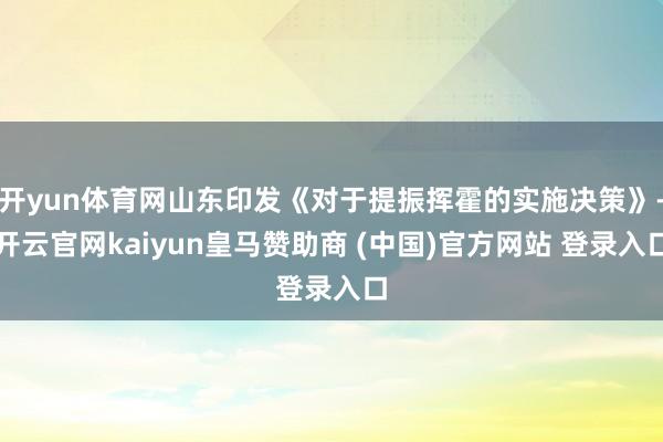 开yun体育网山东印发《对于提振挥霍的实施决策》-开云官网kaiyun皇马赞助商 (中国)官方网站 登录入口
