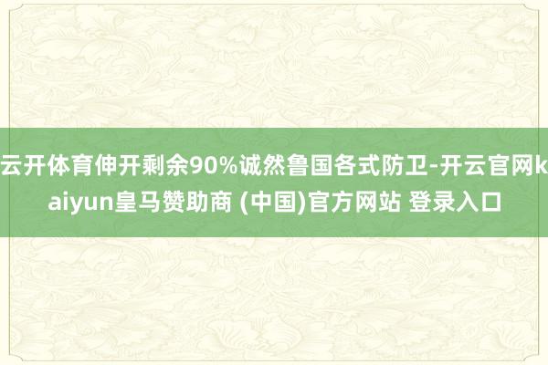 云开体育伸开剩余90%诚然鲁国各式防卫-开云官网kaiyun