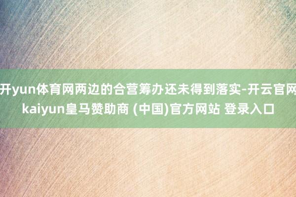 开yun体育网两边的合营筹办还未得到落实-开云官网kaiyu