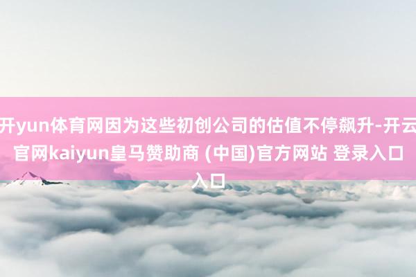 开yun体育网因为这些初创公司的估值不停飙升-开云官网kaiyun皇马赞助商 (中国)官方网站 登录入口