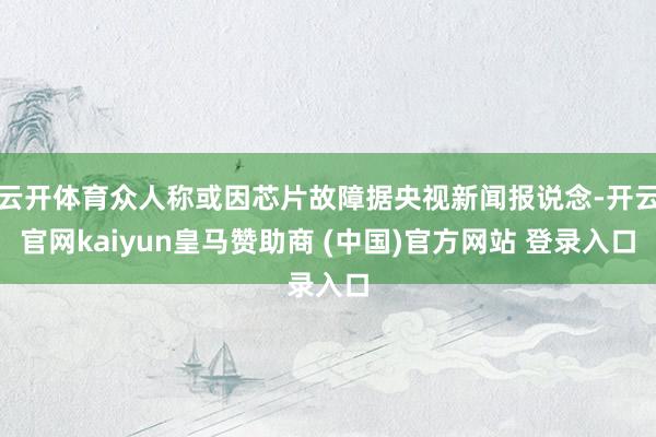 云开体育众人称或因芯片故障据央视新闻报说念-开云官网kaiyun皇马赞助商 (中国)官方网站 登录入口