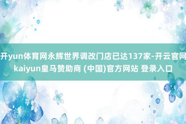 开yun体育网永辉世界调改门店已达137家-开云官网kaiyun皇马赞助商 (中国)官方网站 登录入口