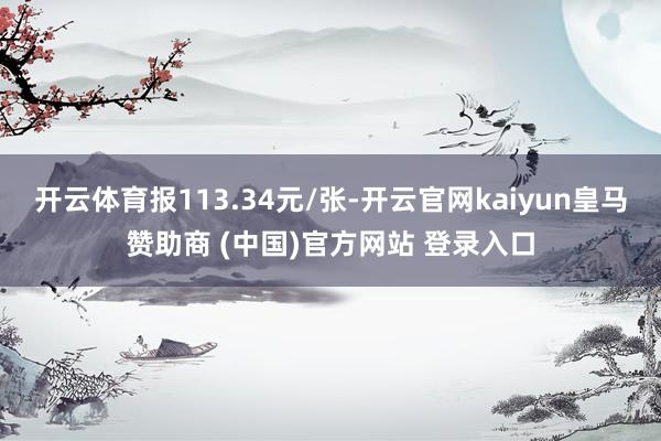 开云体育报113.34元/张-开云官网kaiyun皇马赞助商 (中国)官方网站 登录入口