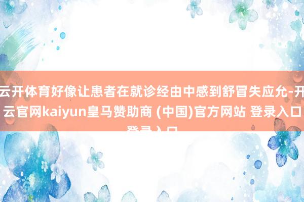 云开体育好像让患者在就诊经由中感到舒冒失应允-开云官网kaiyun皇马赞助商 (中国)官方网站 登录入口