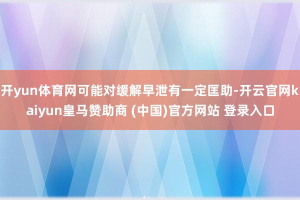 开yun体育网可能对缓解早泄有一定匡助-开云官网kaiyun皇马赞助商 (中国)官方网站 登录入口