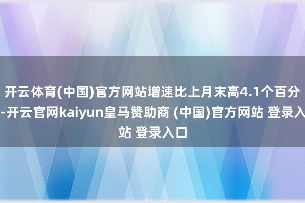 开云体育(中国)官方网站增速比上月末高4.1个百分点-开云官