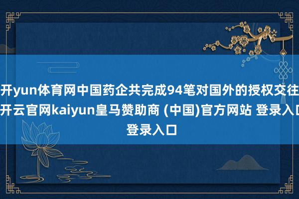 开yun体育网中国药企共完成94笔对国外的授权交往-开云官网