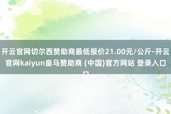 开云官网切尔西赞助商最低报价21.00元/公斤-开云官网kaiyun皇马赞助商 (中国)官方网站 登录入口